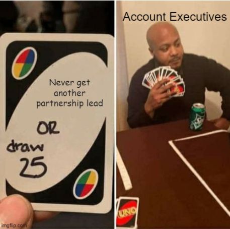 Playing uno, draw 25 or never get another partnership lead. Account executive: draws 25.