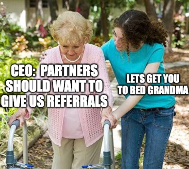Meme. Image of elderly woman getting assistance from caretaker. Caption: Partners should want to give us referrals. Caretaker caption: let's get you to bed grandma
