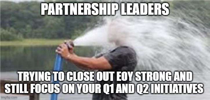 meme. Man with firehose to face with caption: partnership leaders trying to close out EOY strong and still focus on your a1 and a2 intitatives
